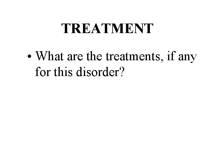 TREATMENT • What are the treatments, if any for this disorder? 