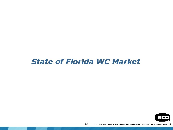State of Florida WC Market 17 © Copyright 2006 National Council on Compensation Insurance,