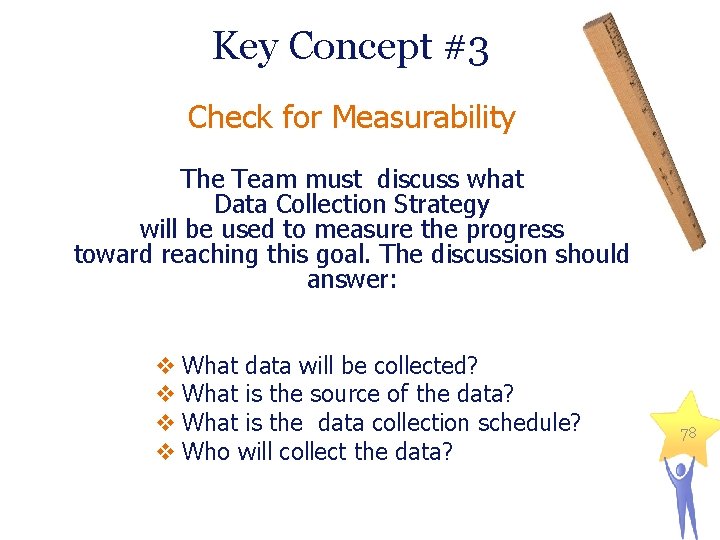 Key Concept #3 Check for Measurability The Team must discuss what Data Collection Strategy