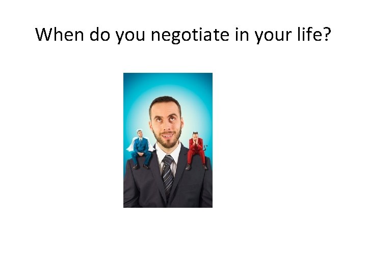 When do you negotiate in your life? 