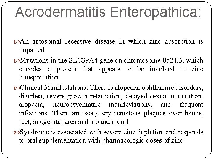 Acrodermatitis Enteropathica: An autosomal recessive disease in which zinc absorption is impaired Mutations in