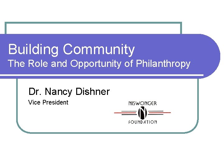 Building Community The Role and Opportunity of Philanthropy Dr. Nancy Dishner Vice President 