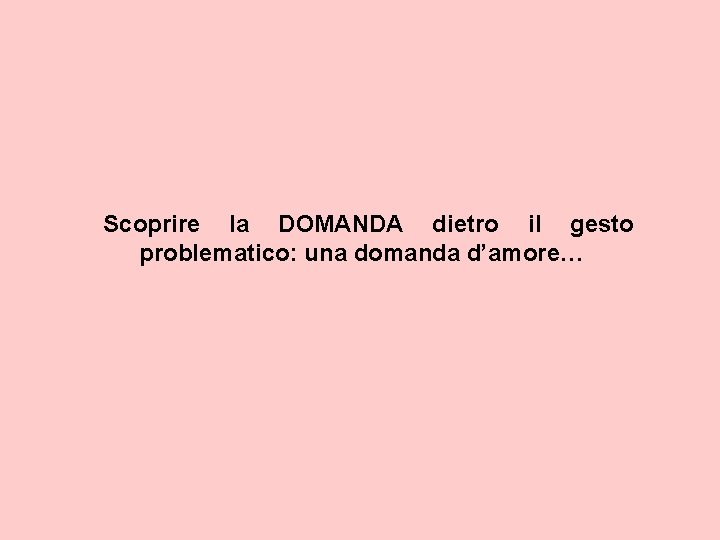 Scoprire la DOMANDA dietro il gesto problematico: una domanda d’amore… 