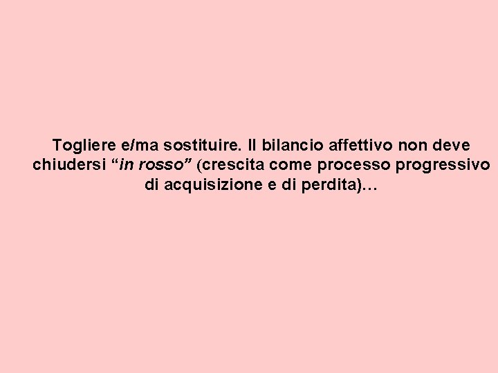 Togliere e/ma sostituire. Il bilancio affettivo non deve chiudersi “in rosso” (crescita come processo