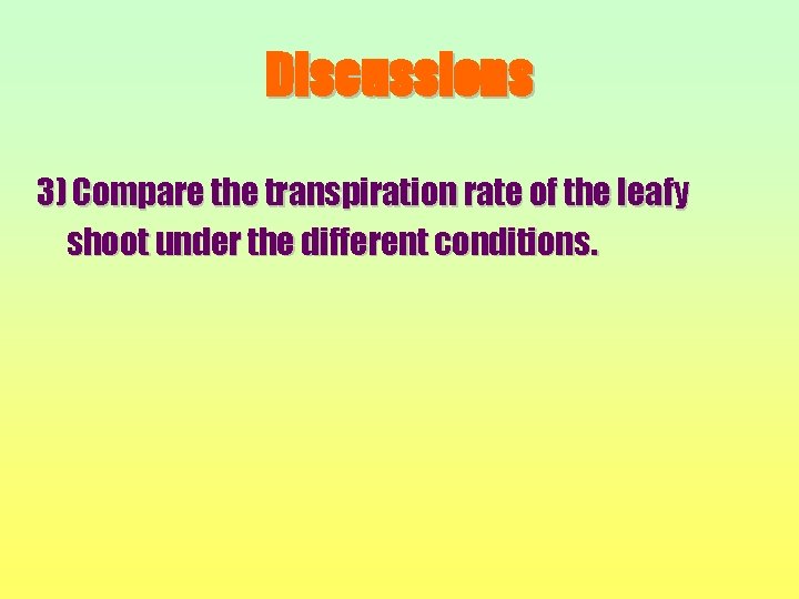 Discussions 3) Compare the transpiration rate of the leafy shoot under the different conditions.