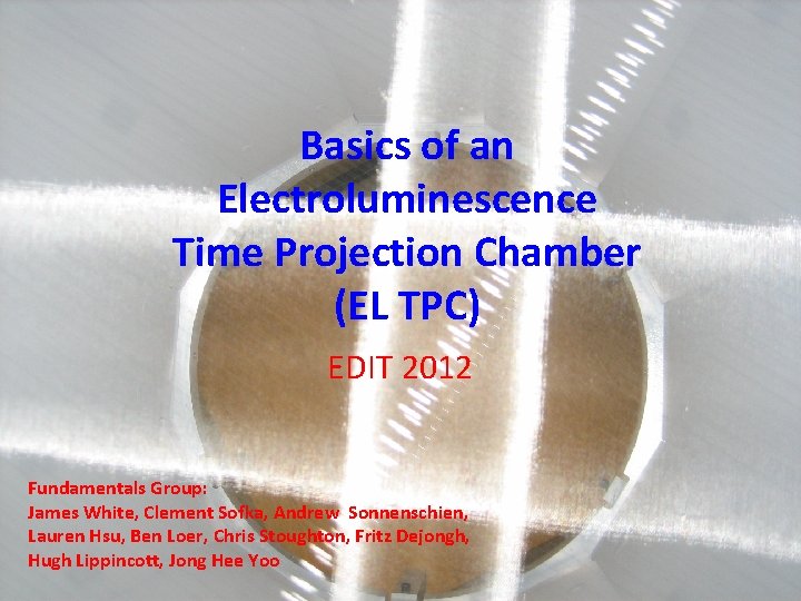 Basics of an Electroluminescence Time Projection Chamber (EL TPC) EDIT 2012 Fundamentals Group: James