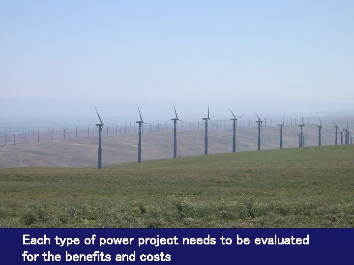 Each type of power project needs to be evaluated for the benefits and costs