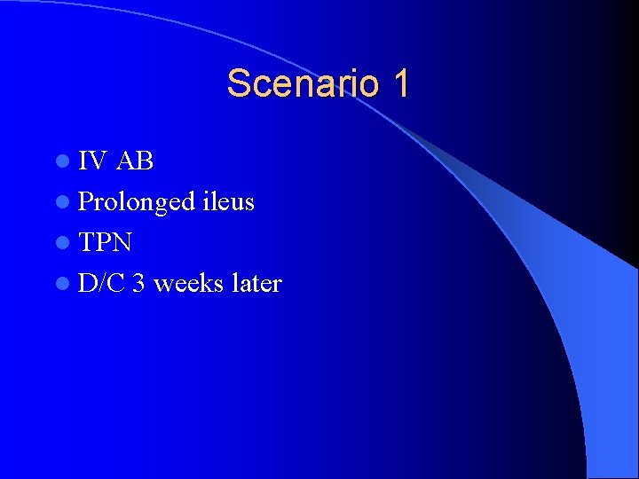 Scenario 1 l IV AB l Prolonged ileus l TPN l D/C 3 weeks