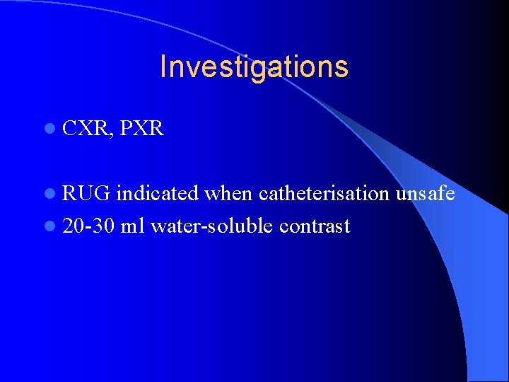Investigations l CXR, l RUG PXR indicated when catheterisation unsafe l 20 -30 ml