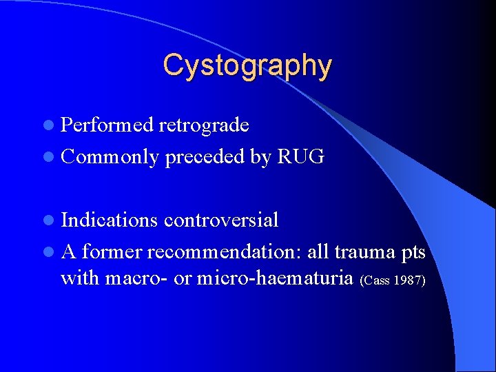 Cystography l Performed retrograde l Commonly preceded by RUG l Indications controversial l A