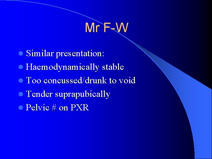 Mr F-W l Similar presentation: l Haemodynamically stable l Too concussed/drunk to void l
