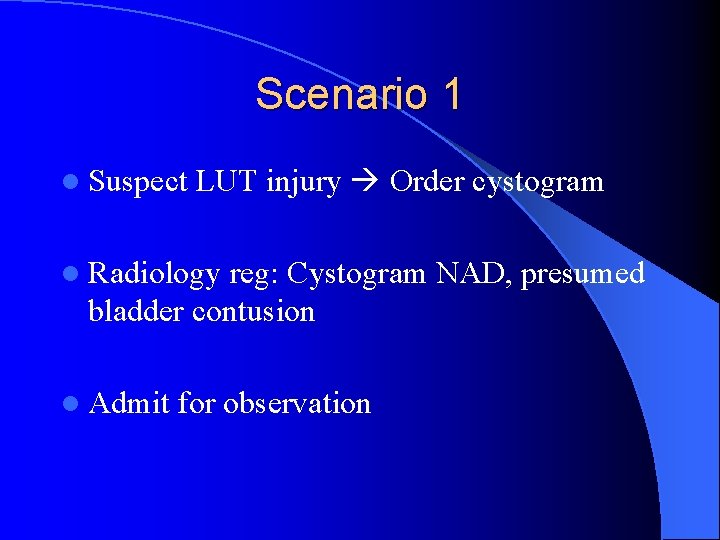 Scenario 1 l Suspect LUT injury Order cystogram l Radiology reg: Cystogram NAD, presumed