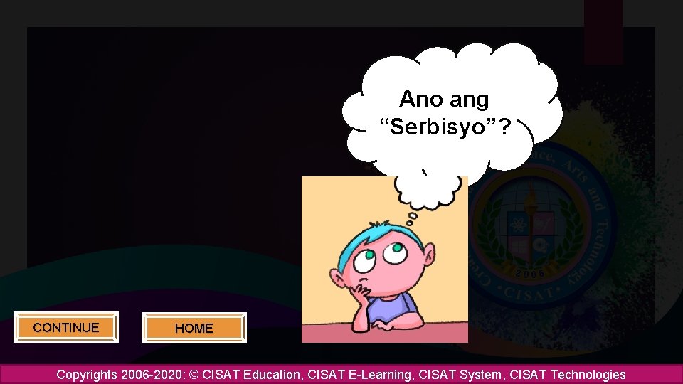 Ano ang “Serbisyo”? CONTINUE HOME Copyrights 2006 -2020: © CISAT Education, CISAT E-Learning, CISAT