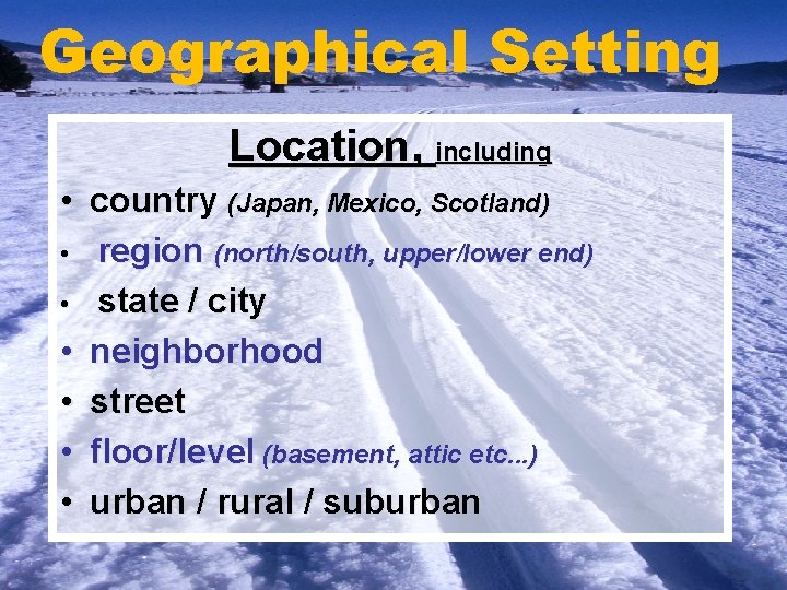 Geographical Setting Location, including • country (Japan, Mexico, Scotland) • region (north/south, upper/lower end)