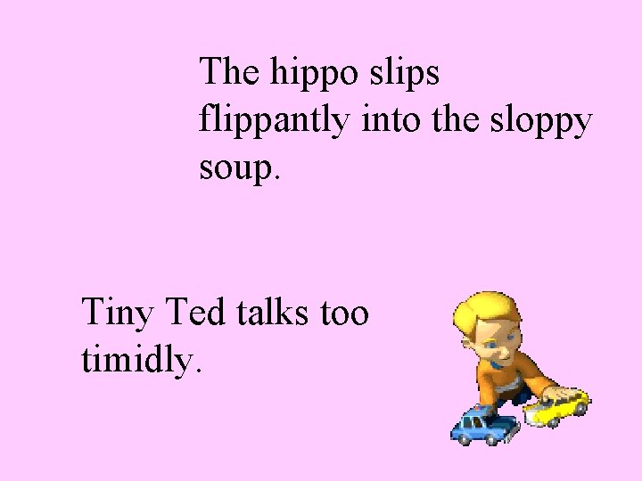 The hippo slips flippantly into the sloppy soup. Tiny Ted talks too timidly. 