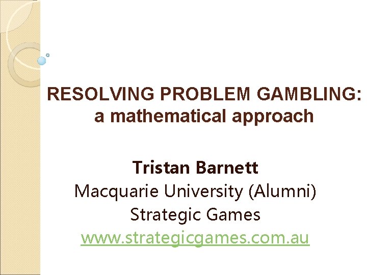 RESOLVING PROBLEM GAMBLING: a mathematical approach Tristan Barnett Macquarie University (Alumni) Strategic Games www.