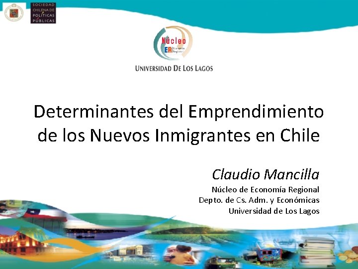 Determinantes del Emprendimiento de los Nuevos Inmigrantes en Chile Claudio Mancilla Núcleo de Economía