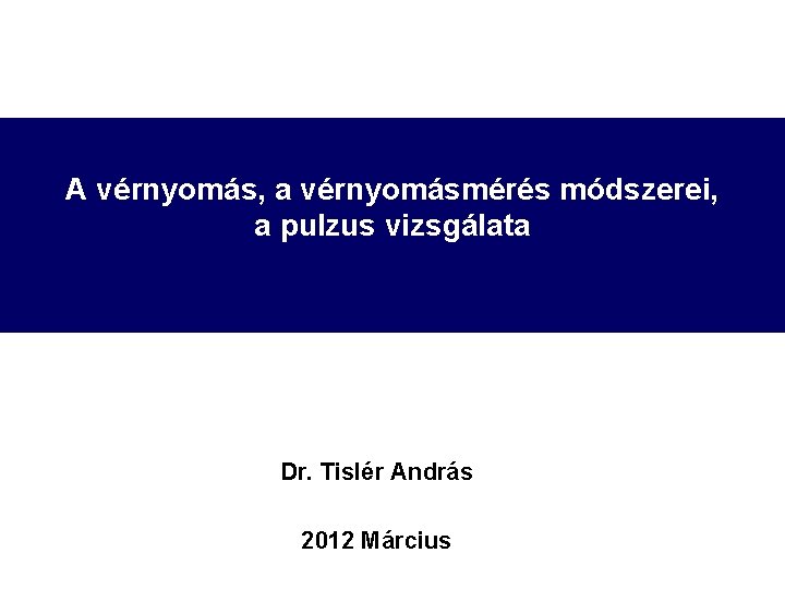 A vérnyomás, a vérnyomásmérés módszerei, a pulzus vizsgálata Dr. Tislér András 2012 Március 