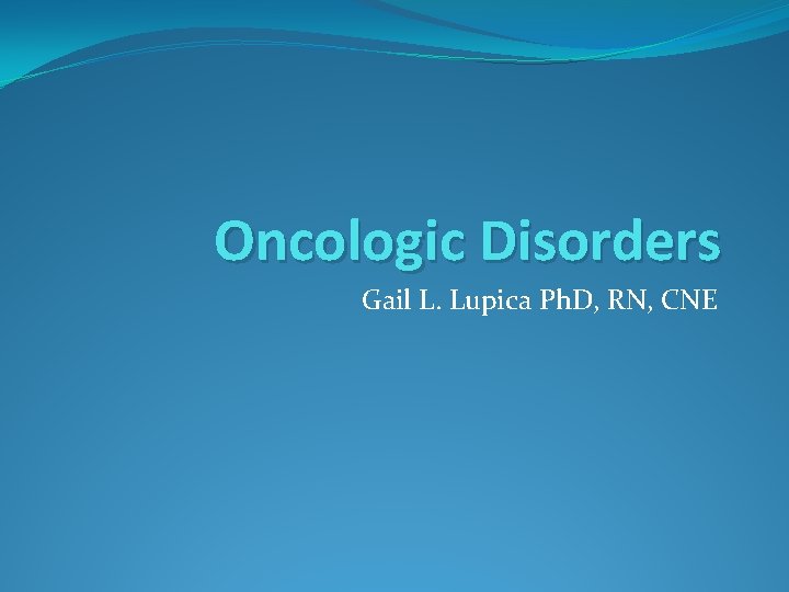 Oncologic Disorders Gail L. Lupica Ph. D, RN, CNE 