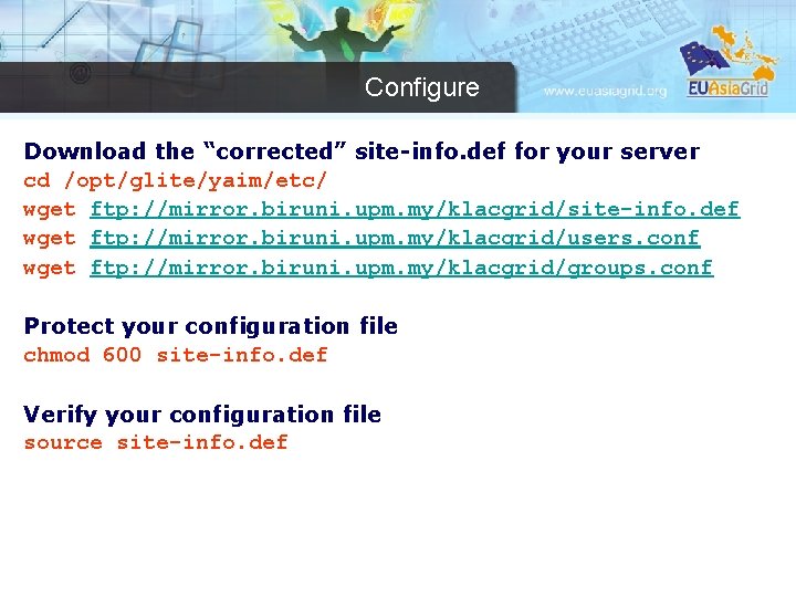 Configure Download the “corrected” site-info. def for your server cd /opt/glite/yaim/etc/ wget ftp: //mirror.