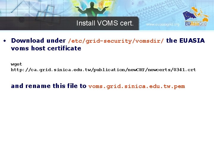 Install VOMS cert. • Download under /etc/grid-security/vomsdir/ the EUASIA voms host certificate wget http: