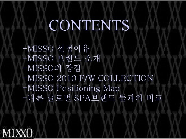 CONTENTS -MISSO 선정이유 -MISSO 브랜드 소개 -MISSO의 장점 -MISSO 2010 F/W COLLECTION -MISSO Positioning