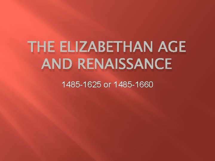 THE ELIZABETHAN AGE AND RENAISSANCE 1485 -1625 or 1485 -1660 