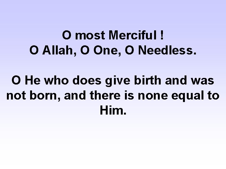 O most Merciful ! O Allah, O One, O Needless. O He who does