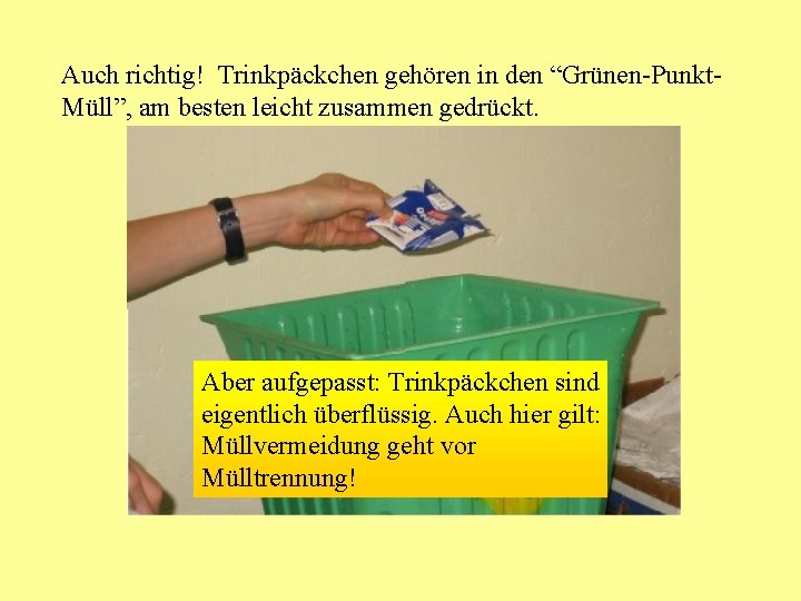 Auch richtig! Trinkpäckchen gehören in den “Grünen-Punkt. Müll”, am besten leicht zusammen gedrückt. Aber