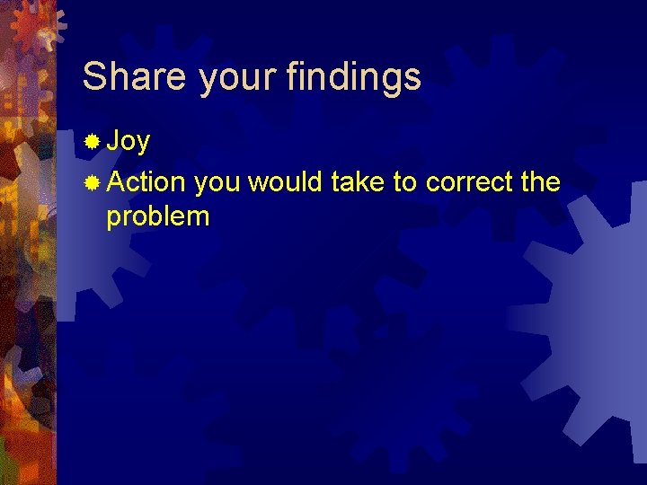 Share your findings ® Joy ® Action you would take to correct the problem