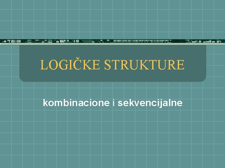 LOGIČKE STRUKTURE kombinacione i sekvencijalne 