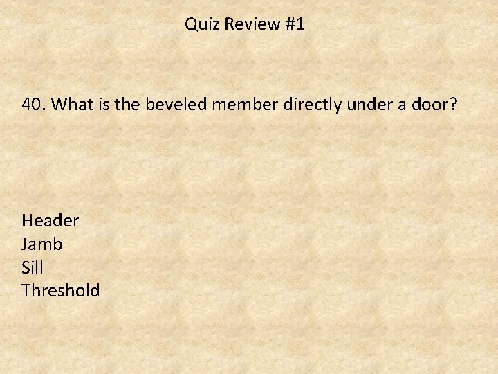 Quiz Review #1 40. What is the beveled member directly under a door? Header