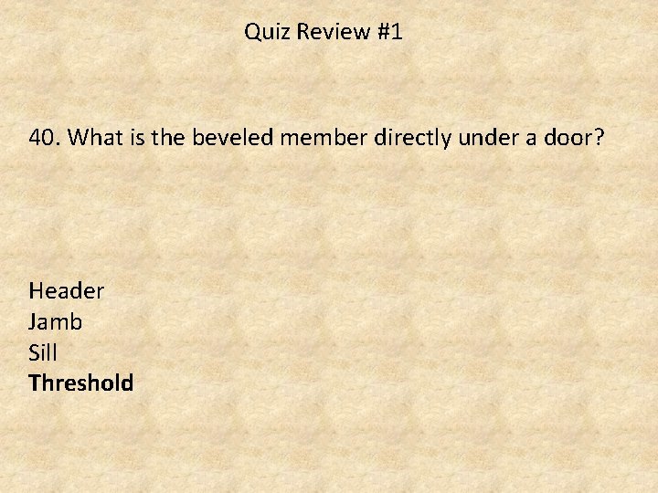 Quiz Review #1 40. What is the beveled member directly under a door? Header