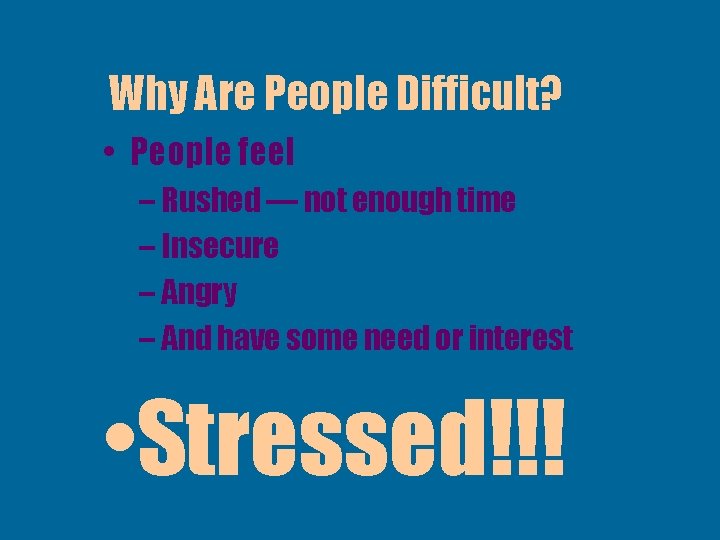 Why Are People Difficult? • People feel – Rushed — not enough time –