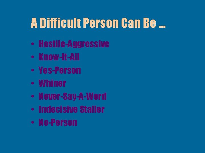 A Difficult Person Can Be. . . • • Hostile-Aggressive Know-It-All Yes-Person Whiner Never-Say-A-Word