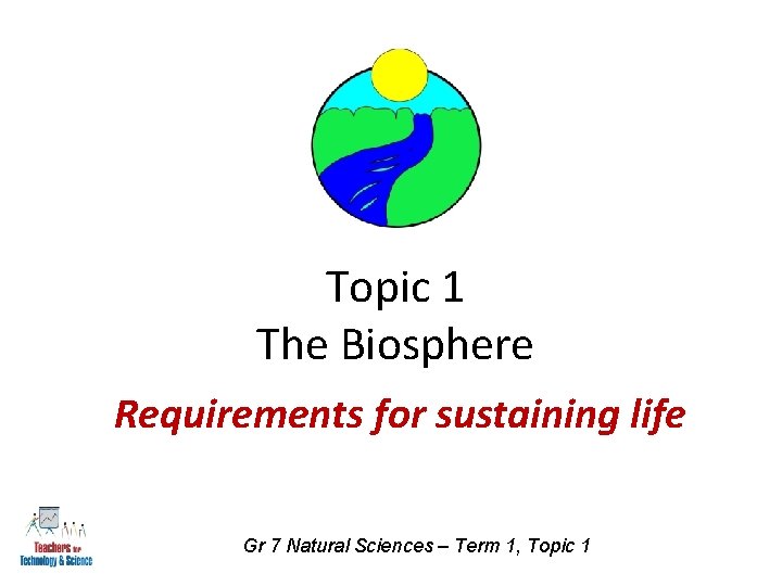 Topic 1 The Biosphere Requirements for sustaining life Gr 7 Natural Sciences – Term