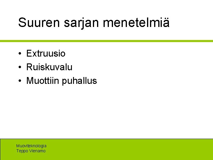 Suuren sarjan menetelmiä • Extruusio • Ruiskuvalu • Muottiin puhallus Muoviteknologia Teppo Vienamo 