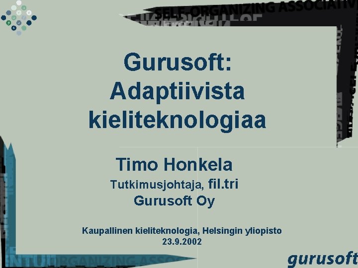 Gurusoft: Adaptiivista kieliteknologiaa Timo Honkela Tutkimusjohtaja, fil. tri Gurusoft Oy Kaupallinen kieliteknologia, Helsingin yliopisto