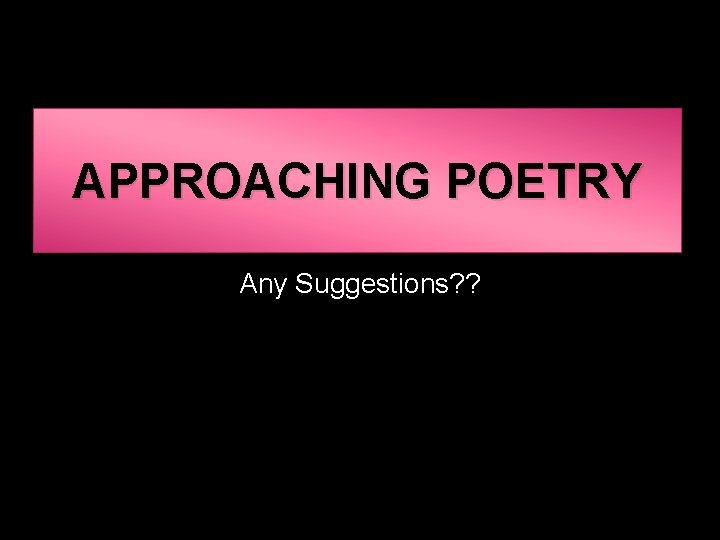 APPROACHING POETRY Any Suggestions? ? 