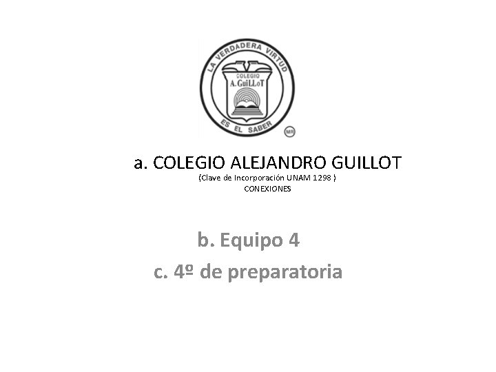 a. COLEGIO ALEJANDRO GUILLOT (Clave de Incorporación UNAM 1298 ) CONEXIONES b. Equipo 4