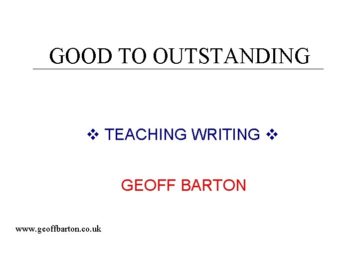 GOOD TO OUTSTANDING TEACHING WRITING GEOFF BARTON www. geoffbarton. co. uk 