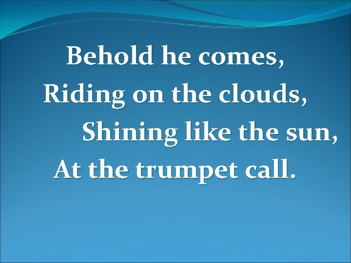 Behold he comes, Riding on the clouds, Shining like the sun, At the trumpet