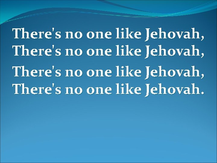 There's no one like Jehovah, There's no one like Jehovah. 