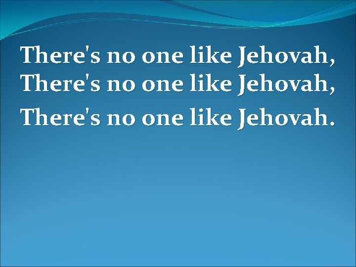 There's no one like Jehovah, There's no one like Jehovah. 
