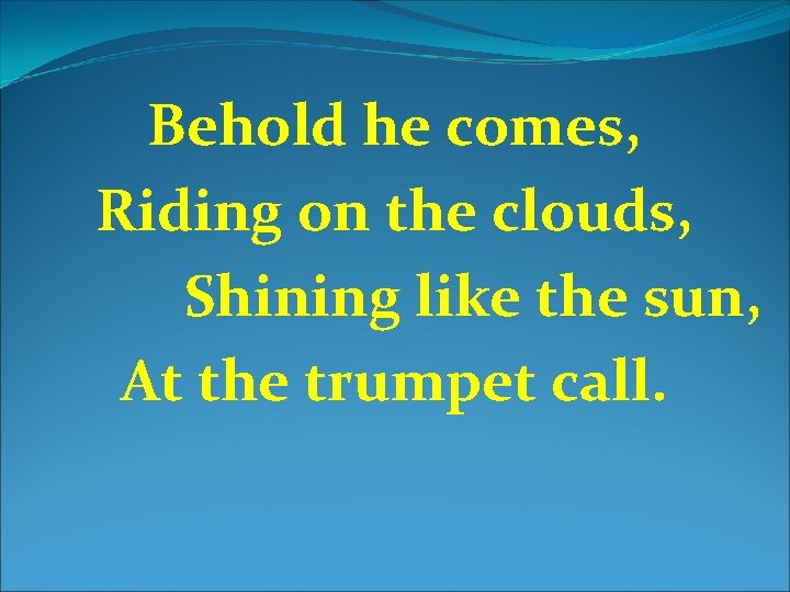 Behold he comes, Riding on the clouds, Shining like the sun, At the trumpet