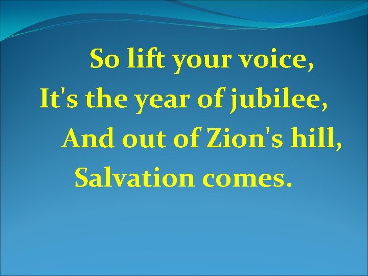 So lift your voice, It's the year of jubilee, And out of Zion's hill,