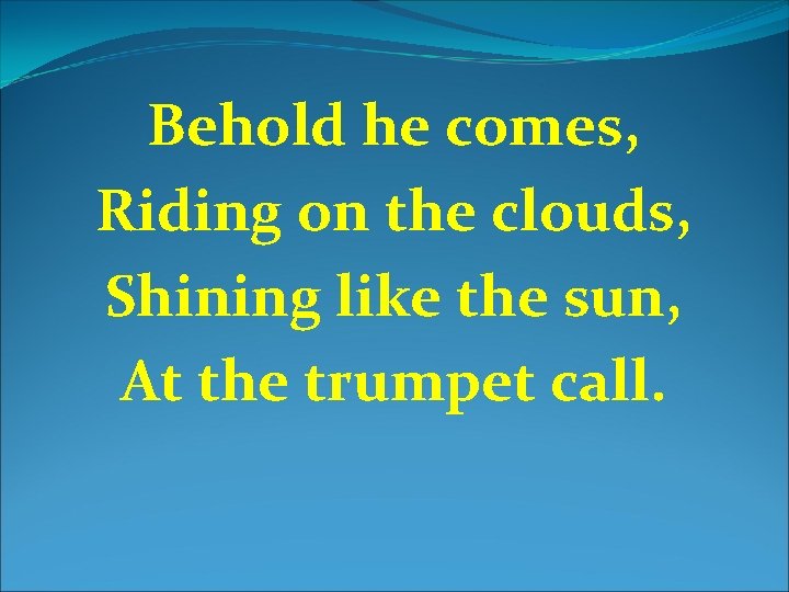 Behold he comes, Riding on the clouds, Shining like the sun, At the trumpet