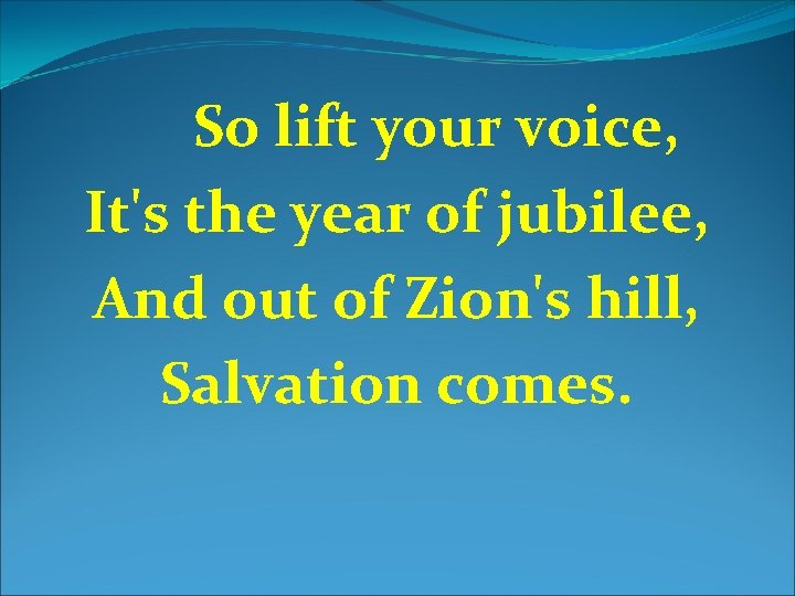 So lift your voice, It's the year of jubilee, And out of Zion's hill,