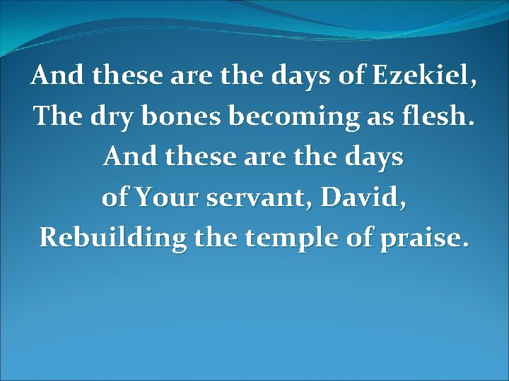 And these are the days of Ezekiel, The dry bones becoming as flesh. And