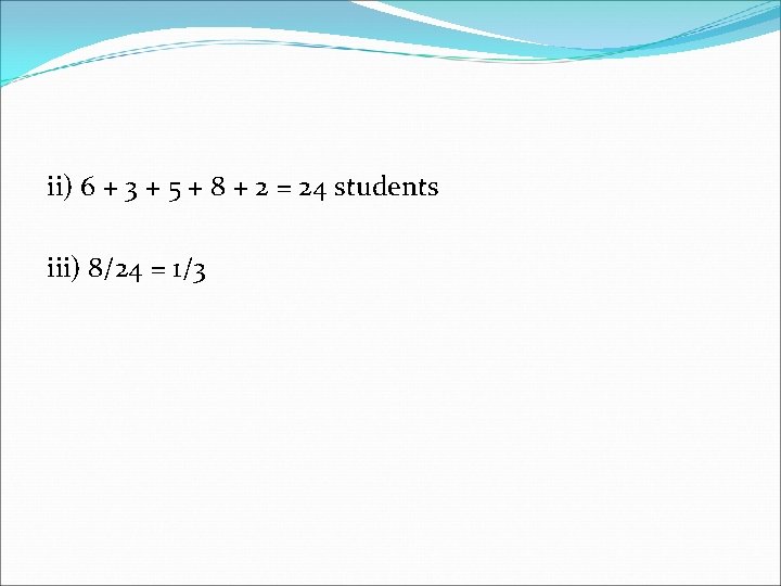 ii) 6 + 3 + 5 + 8 + 2 = 24 students iii)